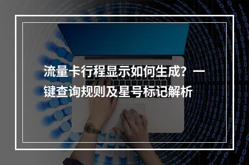 流量卡行程显示如何生成？一键查询规则及星号标记解析