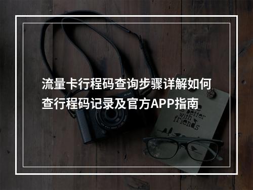 流量卡行程码查询步骤详解如何查行程码记录及官方APP指南