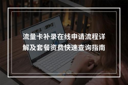 流量卡补录在线申请流程详解及套餐资费快速查询指南