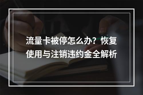 流量卡被停怎么办？恢复使用与注销违约金全解析