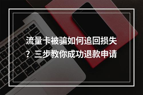 流量卡被骗如何追回损失？三步教你成功退款申请