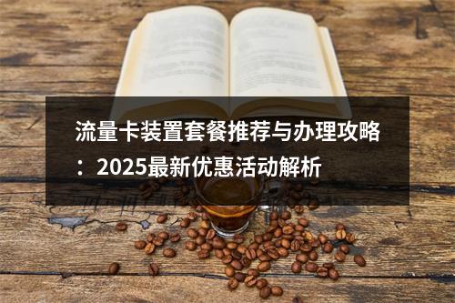 流量卡装置套餐推荐与办理攻略：2025最新优惠活动解析