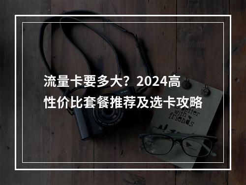 流量卡要多大？2024高性价比套餐推荐及选卡攻略