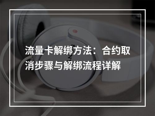 流量卡解绑方法：合约取消步骤与解绑流程详解
