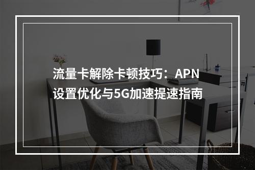 流量卡解除卡顿技巧：APN设置优化与5G加速提速指南