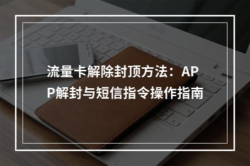 流量卡解除封顶方法：APP解封与短信指令操作指南