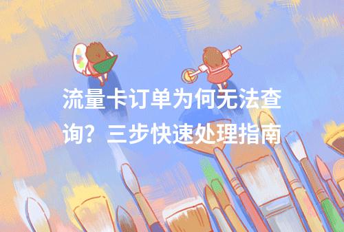 流量卡订单为何无法查询？三步快速处理指南