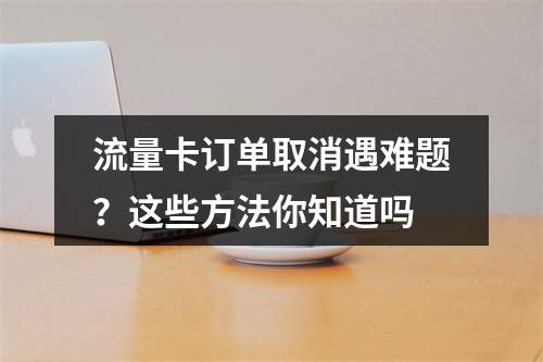 流量卡订单取消遇难题？这些方法你知道吗