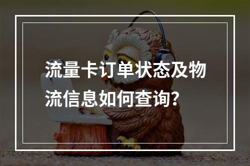 流量卡订单状态及物流信息如何查询？
