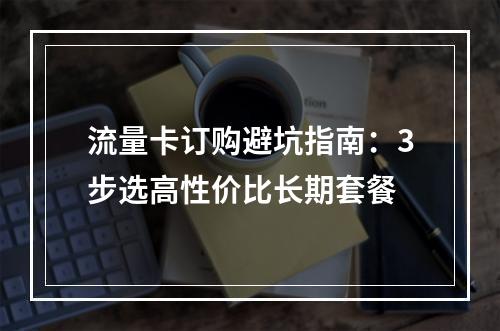 流量卡订购避坑指南：3步选高性价比长期套餐