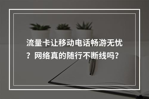 流量卡让移动电话畅游无忧？网络真的随行不断线吗？