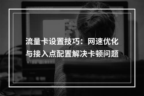 流量卡设置技巧：网速优化与接入点配置解决卡顿问题