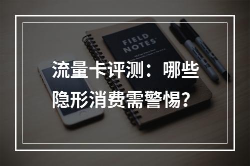 流量卡评测：哪些隐形消费需警惕？