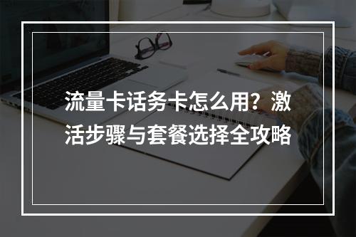 流量卡话务卡怎么用？激活步骤与套餐选择全攻略