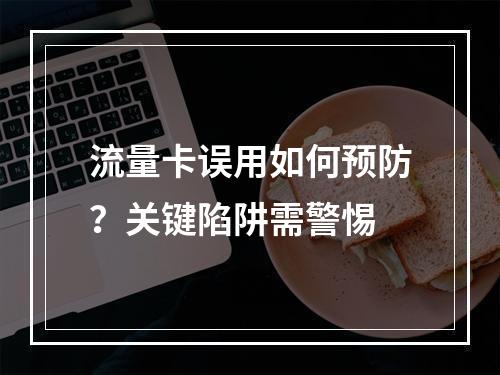 流量卡误用如何预防？关键陷阱需警惕