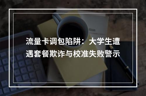 流量卡调包陷阱：大学生遭遇套餐欺诈与校准失败警示