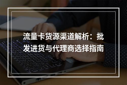 流量卡货源渠道解析：批发进货与代理商选择指南
