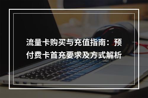流量卡购买与充值指南：预付费卡首充要求及方式解析