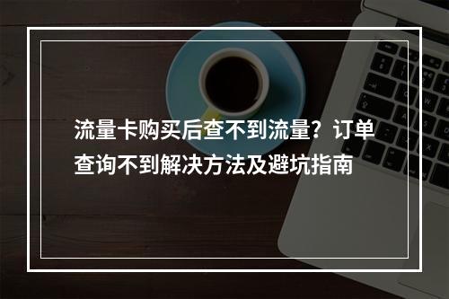流量卡购买后查不到流量？订单查询不到解决方法及避坑指南