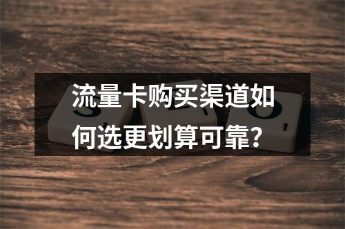流量卡购买渠道如何选更划算可靠？