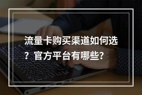流量卡购买渠道如何选？官方平台有哪些？