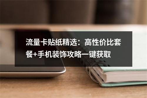 流量卡贴纸精选：高性价比套餐+手机装饰攻略一键获取