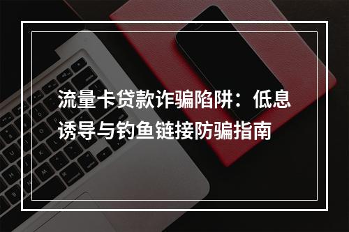 流量卡贷款诈骗陷阱：低息诱导与钓鱼链接防骗指南
