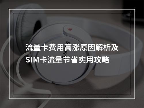 流量卡费用高涨原因解析及SIM卡流量节省实用攻略