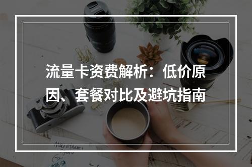 流量卡资费解析：低价原因、套餐对比及避坑指南