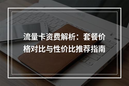 流量卡资费解析：套餐价格对比与性价比推荐指南