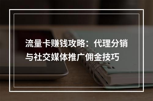 流量卡赚钱攻略：代理分销与社交媒体推广佣金技巧