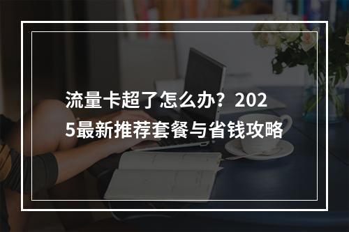 流量卡超了怎么办？2025最新推荐套餐与省钱攻略