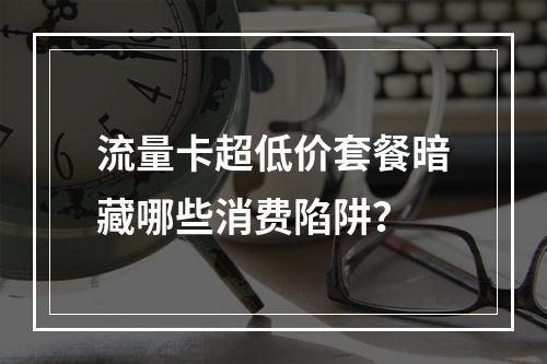 流量卡超低价套餐暗藏哪些消费陷阱？
