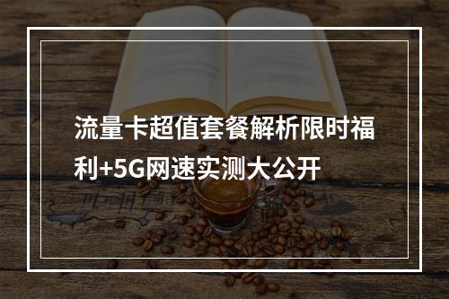 流量卡超值套餐解析限时福利+5G网速实测大公开