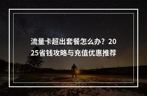 流量卡超出套餐怎么办？2025省钱攻略与充值优惠推荐