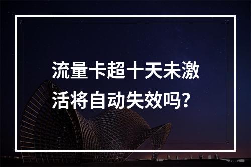 流量卡超十天未激活将自动失效吗？