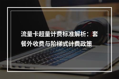 流量卡超量计费标准解析：套餐外收费与阶梯式计费政策