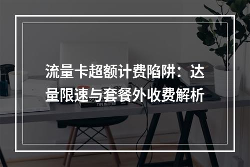 流量卡超额计费陷阱：达量限速与套餐外收费解析