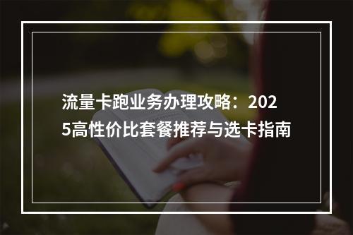 流量卡跑业务办理攻略：2025高性价比套餐推荐与选卡指南