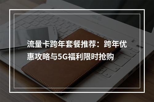 流量卡跨年套餐推荐：跨年优惠攻略与5G福利限时抢购