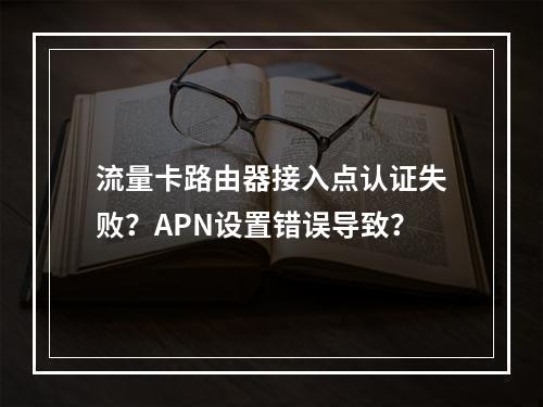 流量卡路由器接入点认证失败？APN设置错误导致？