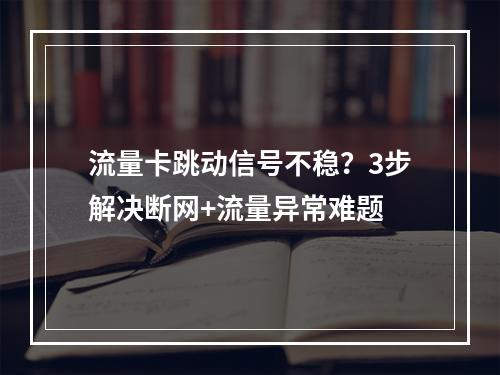 流量卡跳动信号不稳？3步解决断网+流量异常难题