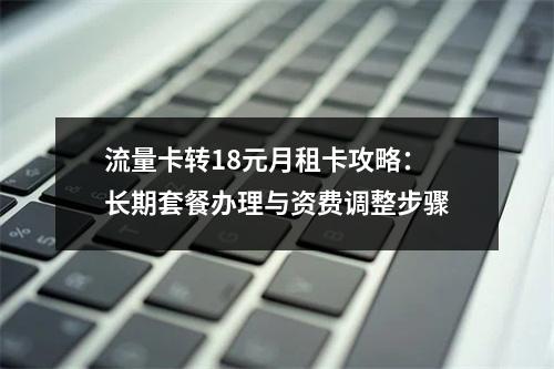 流量卡转18元月租卡攻略：长期套餐办理与资费调整步骤