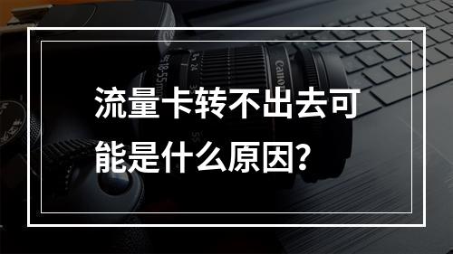 流量卡转不出去可能是什么原因？
