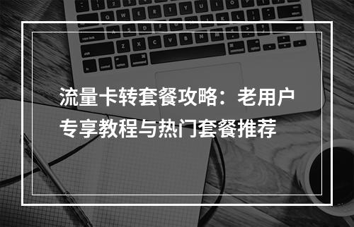 流量卡转套餐攻略：老用户专享教程与热门套餐推荐