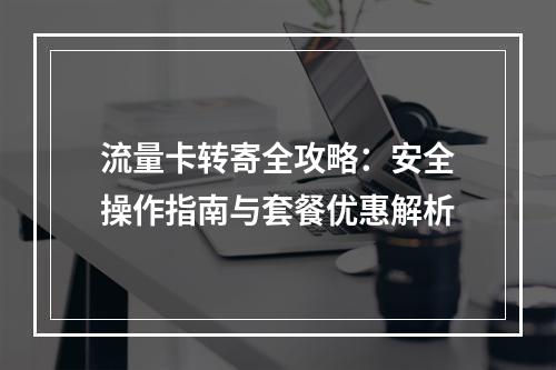 流量卡转寄全攻略：安全操作指南与套餐优惠解析