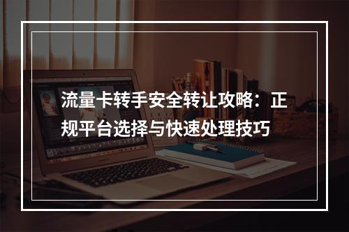 流量卡转手安全转让攻略：正规平台选择与快速处理技巧