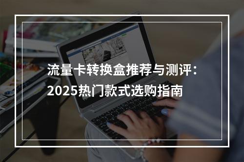 流量卡转换盒推荐与测评：2025热门款式选购指南