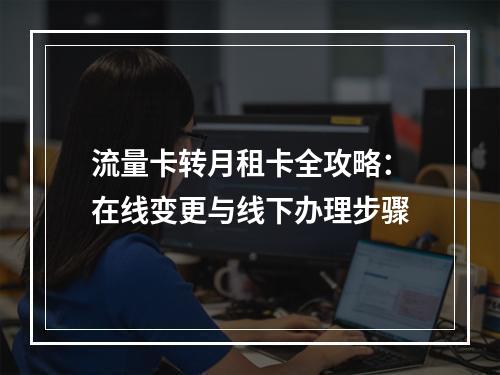 流量卡转月租卡全攻略：在线变更与线下办理步骤