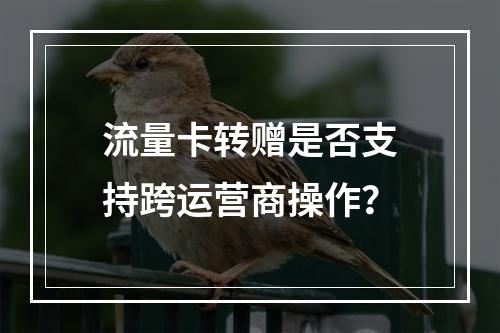 流量卡转赠是否支持跨运营商操作？